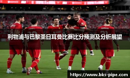 利物浦与巴黎圣日耳曼比赛比分预测及分析展望