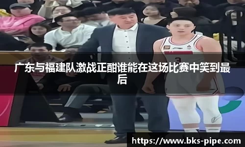 广东与福建队激战正酣谁能在这场比赛中笑到最后