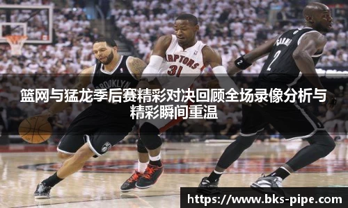 篮网与猛龙季后赛精彩对决回顾全场录像分析与精彩瞬间重温