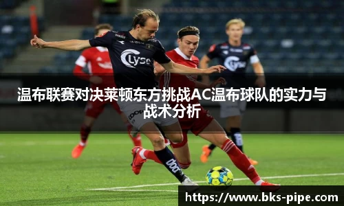 温布联赛对决莱顿东方挑战AC温布球队的实力与战术分析